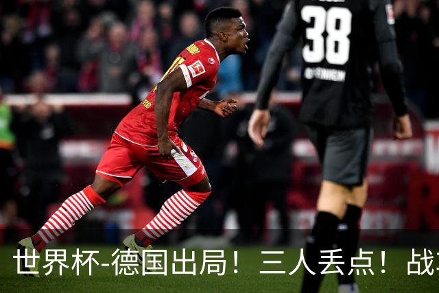 世界杯-德国出局！三人丢点！战车点球战总分4-5巴拉圭止步32强