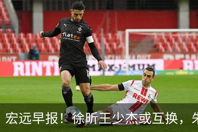 宏远早报！徐昕王少杰或互换，朱芳雨做重要决定，张文逸将续约