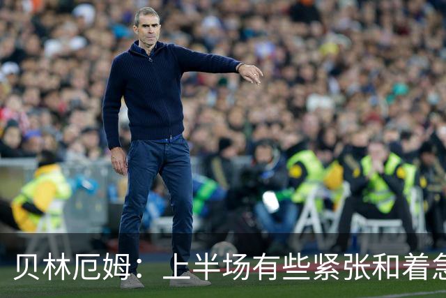 贝林厄姆：上半场有些紧张和着急 我们无球状态下高位逼抢很出色