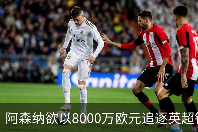 阿森纳欲以8000万欧元追逐英超银靴，西甲明星或将加盟