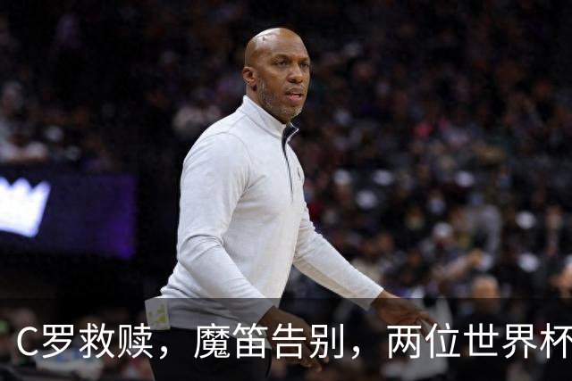 C罗救赎，魔笛告别，两位世界杯传奇终章交错